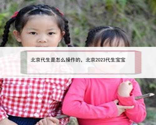 北京代生是怎么操作的，北京2023代生宝宝